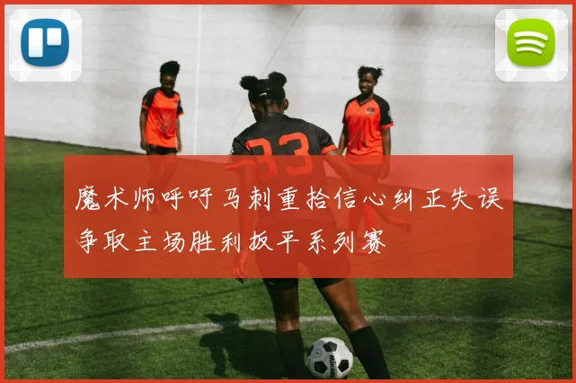 魔术师呼吁马刺重拾信心纠正失误争取主场胜利扳平系列赛