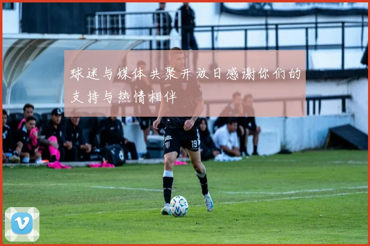 球迷与媒体共聚开放日感谢你们的支持与热情相伴
