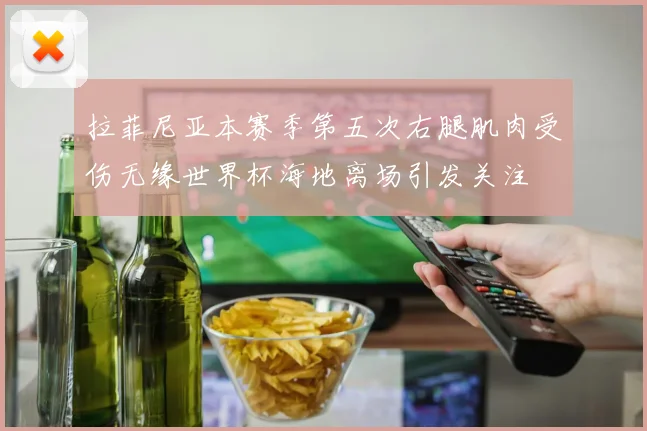 拉菲尼亚本赛季第五次右腿肌肉受伤无缘世界杯海地离场引发关注