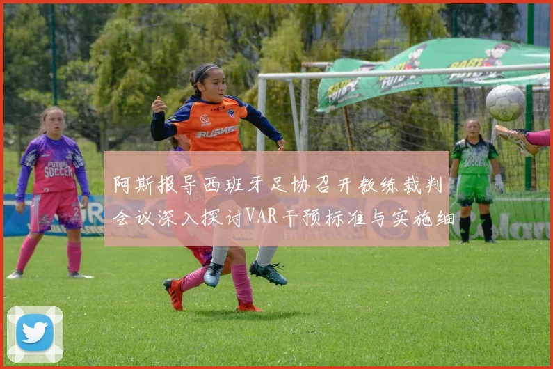 阿斯报导西班牙足协召开教练裁判会议深入探讨VAR干预标准与实施细则