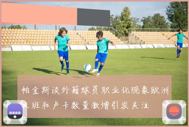 帕金斯谈外籍球员职业化现象欧洲文班和卢卡数量激增引发关注