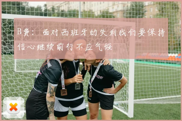 B费：面对西班牙的失利我们要保持信心继续前行不应气馁