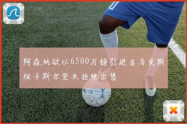 阿森纳欲以6500万镑引进吉马良斯纽卡斯尔坚决拒绝出售