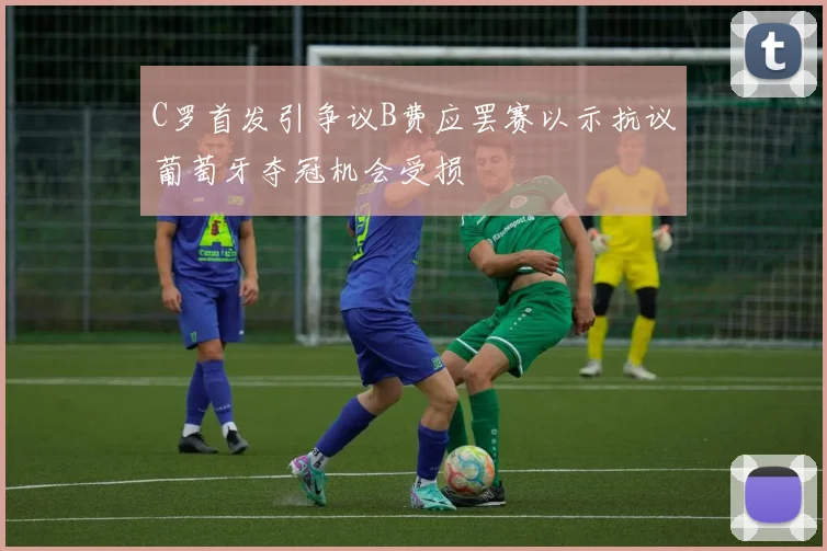 C罗首发引争议B费应罢赛以示抗议葡萄牙夺冠机会受损