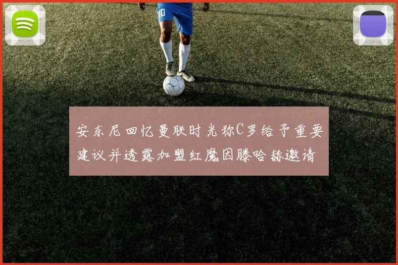 安东尼回忆曼联时光称C罗给予重要建议并透露加盟红魔因滕哈赫邀请