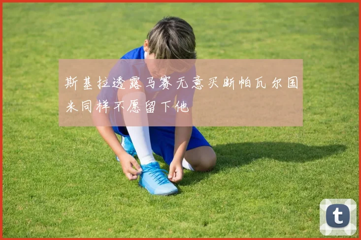 斯基拉透露马赛无意买断帕瓦尔国米同样不愿留下他