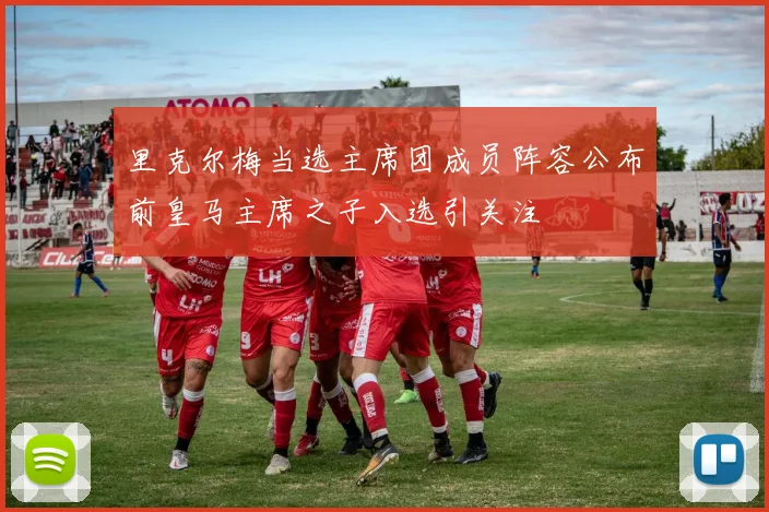 里克尔梅当选主席团成员阵容公布前皇马主席之子入选引关注