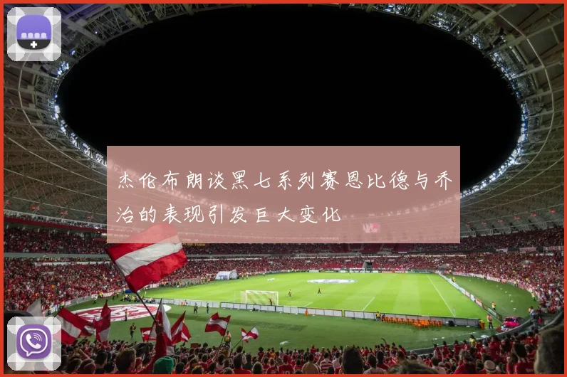 杰伦布朗谈黑七系列赛恩比德与乔治的表现引发巨大变化
