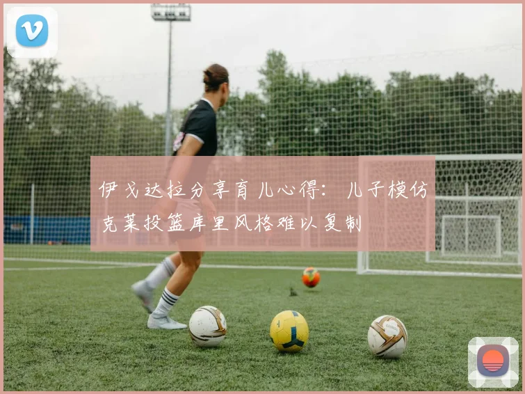 伊戈达拉分享育儿心得：儿子模仿克莱投篮库里风格难以复制