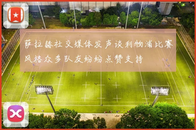 萨拉赫社交媒体发声谈利物浦比赛风格众多队友纷纷点赞支持