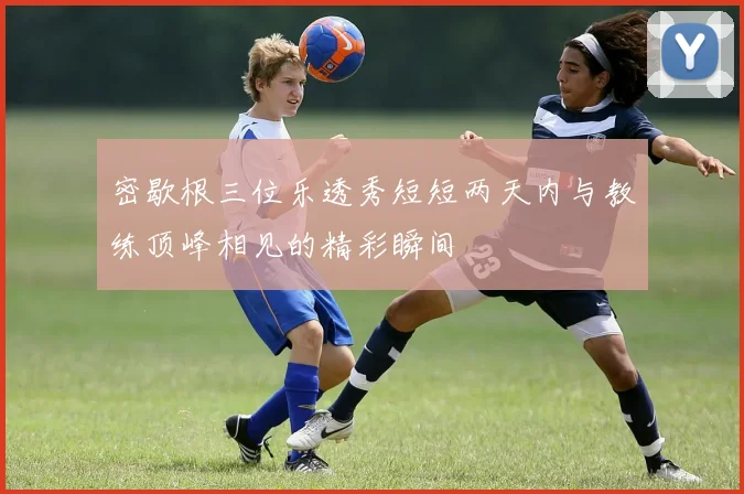 密歇根三位乐透秀短短两天内与教练顶峰相见的精彩瞬间