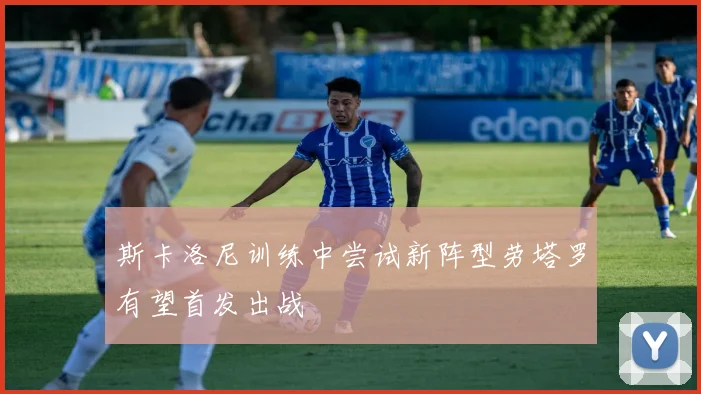 斯卡洛尼训练中尝试新阵型劳塔罗有望首发出战