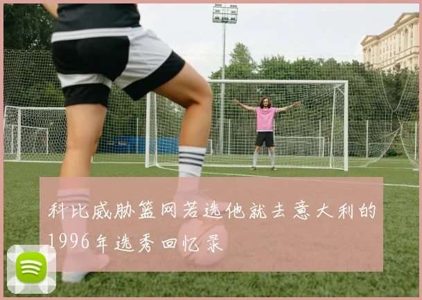 科比威胁篮网若选他就去意大利的1996年选秀回忆录