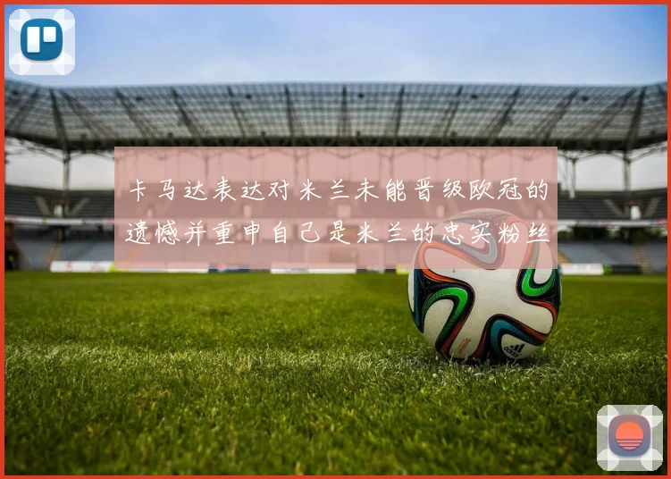 卡马达表达对米兰未能晋级欧冠的遗憾并重申自己是米兰的忠实粉丝