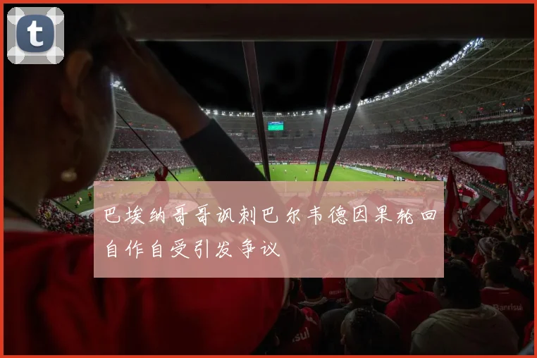 巴埃纳哥哥讽刺巴尔韦德因果轮回自作自受引发争议