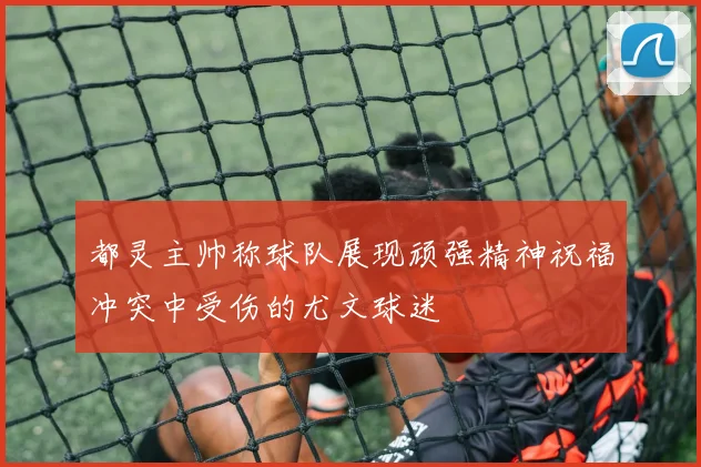 都灵主帅称球队展现顽强精神祝福冲突中受伤的尤文球迷