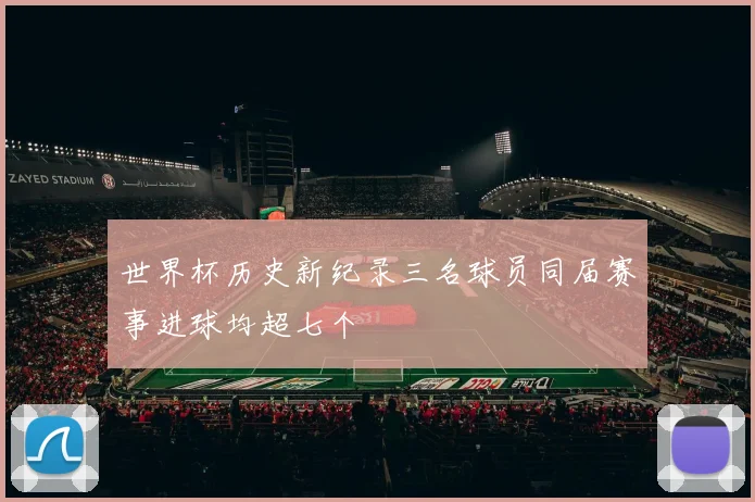 世界杯历史新纪录三名球员同届赛事进球均超七个