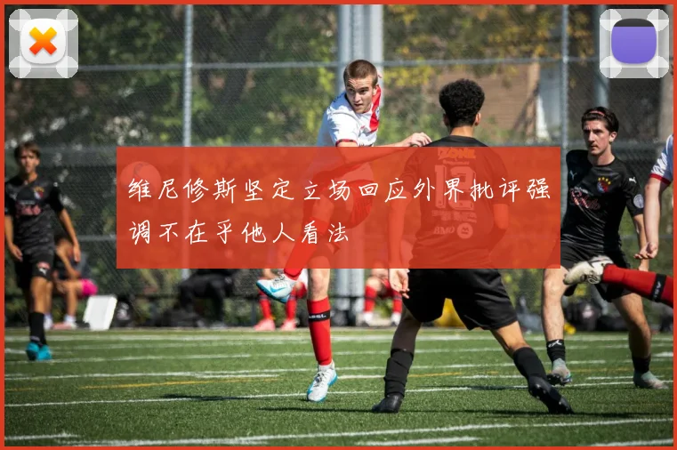 维尼修斯坚定立场回应外界批评强调不在乎他人看法