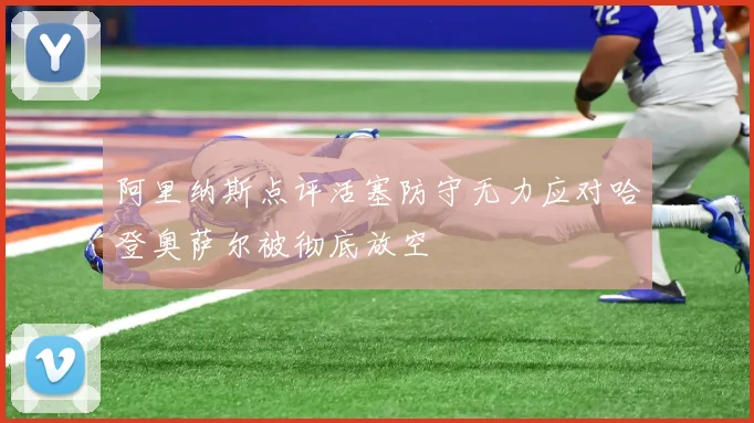 阿里纳斯点评活塞防守无力应对哈登奥萨尔被彻底放空