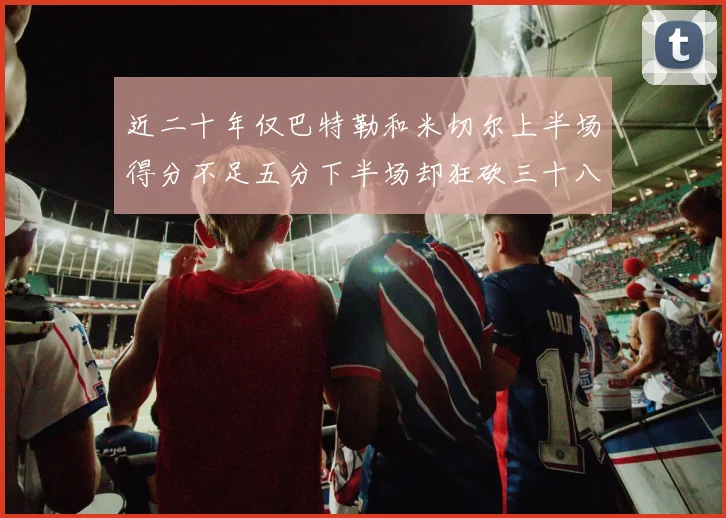 近二十年仅巴特勒和米切尔上半场得分不足五分下半场却狂砍三十八分