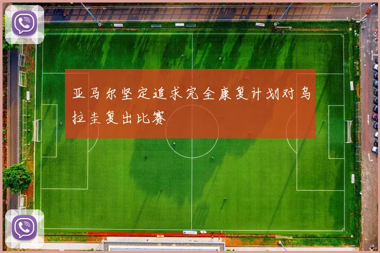 亚马尔坚定追求完全康复计划对乌拉圭复出比赛