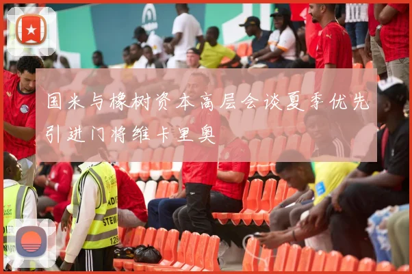 国米与橡树资本高层会谈夏季优先引进门将维卡里奥
