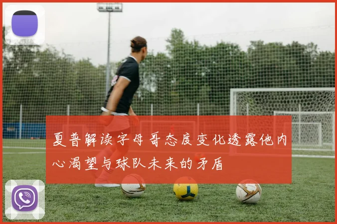 夏普解读字母哥态度变化透露他内心渴望与球队未来的矛盾