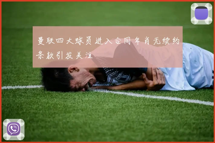 曼联四大球员进入合同年肖无续约条款引发关注